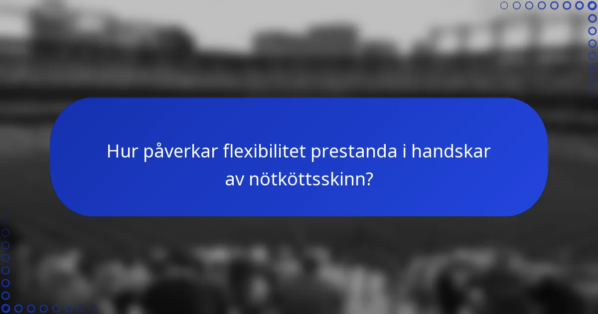Hur påverkar flexibilitet prestanda i handskar av nötköttsskinn?