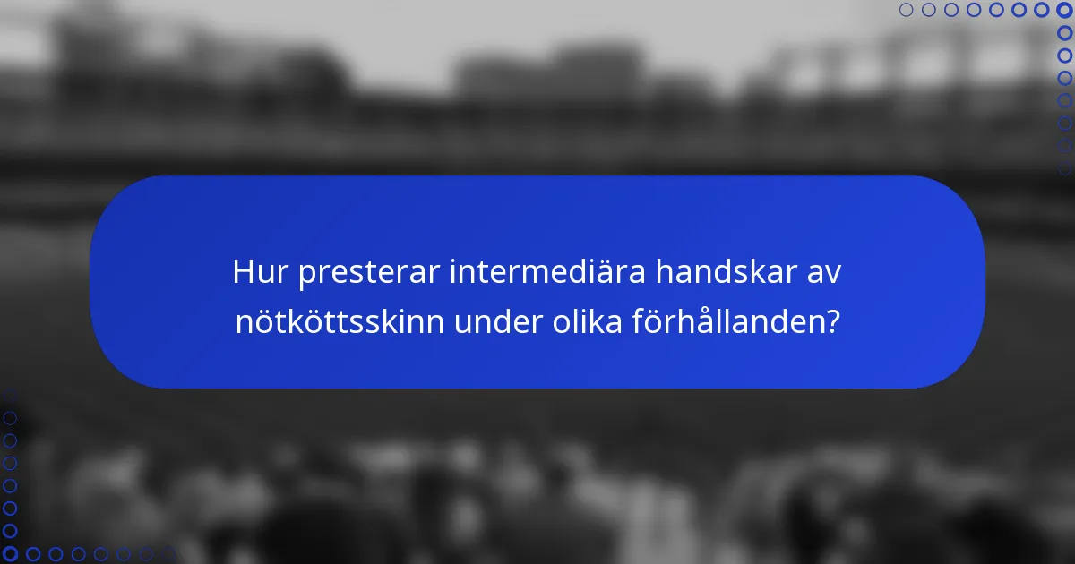 Hur presterar intermediära handskar av nötköttsskinn under olika förhållanden?